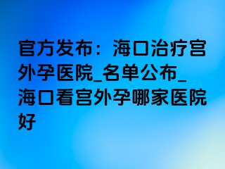 官方發(fā)布：海口治療宮外孕醫(yī)院_名單公布_海口看宮外孕哪家醫(yī)院好