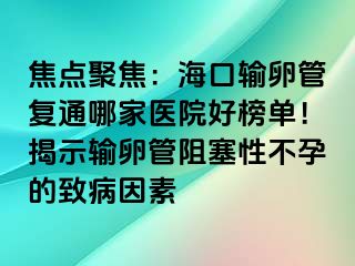 焦點聚焦：?？谳斅压軓?fù)通哪家醫(yī)院好榜單！揭示輸卵管阻塞性不孕的致病因素