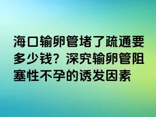 海口輸卵管堵了疏通要多少錢？深究輸卵管阻塞性不孕的誘發(fā)因素