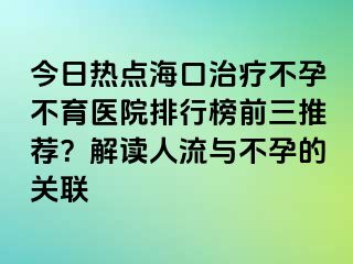 今日熱點(diǎn)海口治療不孕不育醫(yī)院排行榜前三推薦？解讀人流與不孕的關(guān)聯(lián)