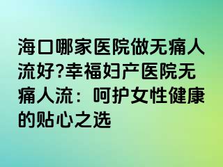 ?？谀募裔t(yī)院做無痛人流好?幸福婦產(chǎn)醫(yī)院無痛人流：呵護(hù)女性健康的貼心之選