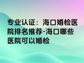 專業(yè)認(rèn)證：?？诨闄z醫(yī)院排名推薦-?？谀男┽t(yī)院可以婚檢