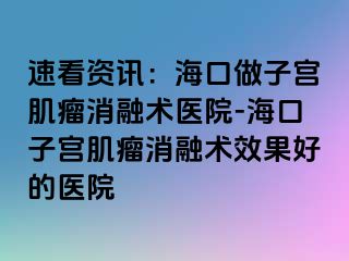 速看資訊：?？谧鲎訉m肌瘤消融術醫(yī)院-海口子宮肌瘤消融術效果好的醫(yī)院