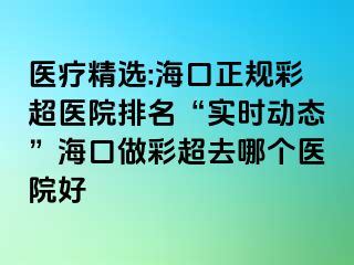 醫(yī)療精選:?？谡?guī)彩超醫(yī)院排名“實時動態(tài)”?？谧霾食ツ膫€醫(yī)院好