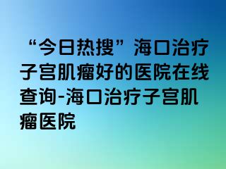 “今日熱搜”?？谥委熥訉m肌瘤好的醫(yī)院在線查詢-?？谥委熥訉m肌瘤醫(yī)院