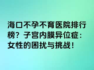 海口不孕不育醫(yī)院排行榜？子宮內(nèi)膜異位癥：女性的困擾與挑戰(zhàn)！