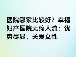 醫(yī)院哪家比較好？幸福婦產(chǎn)醫(yī)院無(wú)痛人流：優(yōu)勢(shì)盡顯，關(guān)愛(ài)女性