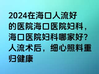 2024在?？谌肆骱玫尼t(yī)院海口醫(yī)院婦科，海口醫(yī)院婦科哪家好？人流術(shù)后，細(xì)心照料重歸健康