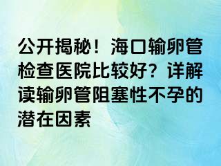 公開(kāi)揭秘！?？谳斅压軝z查醫(yī)院比較好？詳解讀輸卵管阻塞性不孕的潛在因素