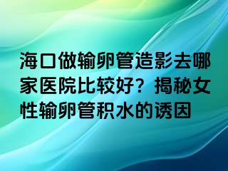 海口做輸卵管造影去哪家醫(yī)院比較好？揭秘女性輸卵管積水的誘因