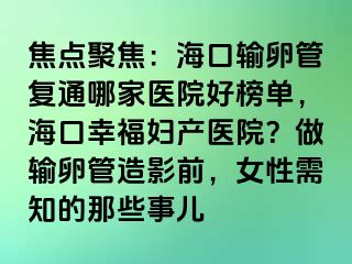 焦點(diǎn)聚焦：?？谳斅压軓?fù)通哪家醫(yī)院好榜單，海口幸福婦產(chǎn)醫(yī)院？做輸卵管造影前，女性需知的那些事兒