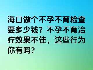 ?？谧鰝€(gè)不孕不育檢查要多少錢？不孕不育治療效果不佳，這些行為你有嗎？