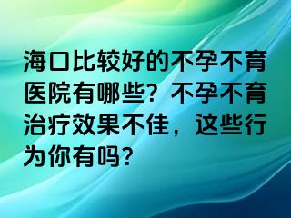 海口比較好的不孕不育醫(yī)院有哪些？不孕不育治療效果不佳，這些行為你有嗎？