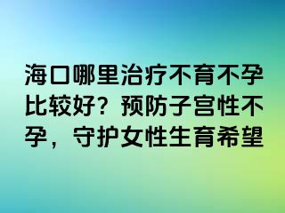 海口哪里治療不育不孕比較好？預防子宮性不孕，守護女性生育希望