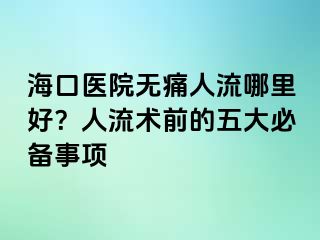 海口醫(yī)院無痛人流哪里好？人流術前的五大必備事項