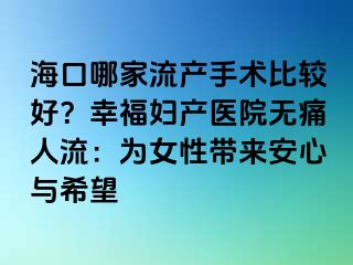 海口哪家流產手術比較好？幸福婦產醫(yī)院無痛人流：為女性帶來安心與希望