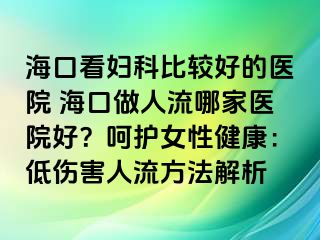 ?？诳磱D科比較好的醫(yī)院 海口做人流哪家醫(yī)院好？呵護女性健康：低傷害人流方法解析