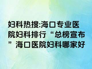 婦科熱搜:海口專業(yè)醫(yī)院婦科排行“總榜宣布”?？卺t(yī)院婦科哪家好