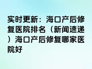 實(shí)時更新：?？诋a(chǎn)后修復(fù)醫(yī)院排名（新聞速遞）?？诋a(chǎn)后修復(fù)哪家醫(yī)院好