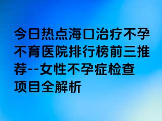 今日熱點(diǎn)海口治療不孕不育醫(yī)院排行榜前三推薦--女性不孕癥檢查項(xiàng)目全解析