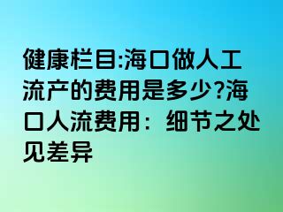 健康欄目:海口做人工流產(chǎn)的費(fèi)用是多少??？谌肆髻M(fèi)用：細(xì)節(jié)之處見差異