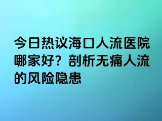 今日熱議?？谌肆麽t(yī)院哪家好？剖析無痛人流的風(fēng)險(xiǎn)隱患