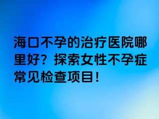 海口不孕的治療醫(yī)院哪里好？探索女性不孕癥常見檢查項(xiàng)目！