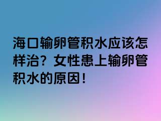 ?？谳斅压芊e水應(yīng)該怎樣治？女性患上輸卵管積水的原因！