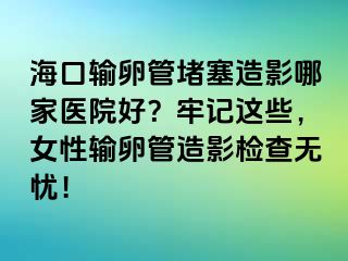 ?？谳斅压芏氯煊澳募裔t(yī)院好？牢記這些，女性輸卵管造影檢查無憂！