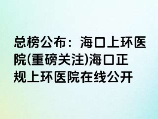 總榜公布：海口上環(huán)醫(yī)院(重磅關(guān)注)?？谡?guī)上環(huán)醫(yī)院在線公開