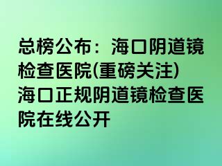 總榜公布：?？陉幍犁R檢查醫(yī)院(重磅關(guān)注)海口正規(guī)陰道鏡檢查醫(yī)院在線公開