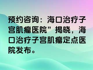 預(yù)約咨詢：?？谥委熥訉m肌瘤醫(yī)院”揭曉，?？谥委熥訉m肌瘤定點(diǎn)醫(yī)院發(fā)布。