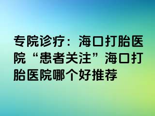 專院診療：海口打胎醫(yī)院“患者關(guān)注”?？诖蛱メt(yī)院哪個(gè)好推薦