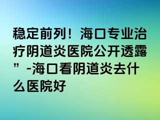 穩(wěn)定前列！?？趯I(yè)治療陰道炎醫(yī)院公開透露”-海口看陰道炎去什么醫(yī)院好