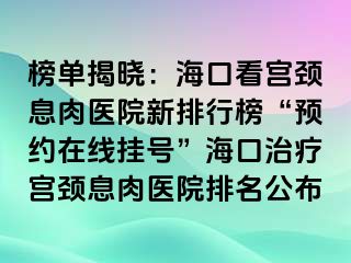 榜單揭曉：?？诳磳m頸息肉醫(yī)院新排行榜“預(yù)約在線掛號(hào)”?？谥委煂m頸息肉醫(yī)院排名公布