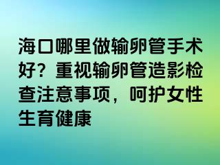 ?？谀睦镒鲚斅压苁中g(shù)好？重視輸卵管造影檢查注意事項，呵護女性生育健康