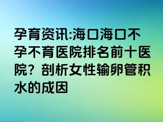 孕育資訊:?？诤？诓辉胁挥t(yī)院排名前十醫(yī)院？剖析女性輸卵管積水的成因