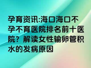 孕育資訊:?？诤？诓辉胁挥t(yī)院排名前十醫(yī)院？解讀女性輸卵管積水的發(fā)病原因