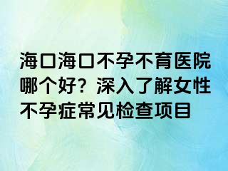 ?？诤？诓辉胁挥t(yī)院哪個(gè)好？深入了解女性不孕癥常見(jiàn)檢查項(xiàng)目