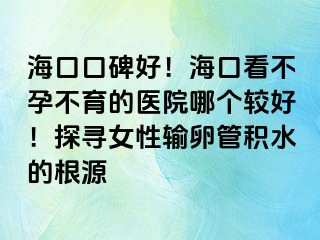 ?？诳诒茫『？诳床辉胁挥尼t(yī)院哪個(gè)較好！探尋女性輸卵管積水的根源