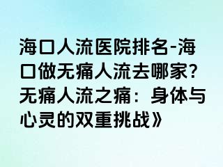 海口人流醫(yī)院排名-?？谧鰺o(wú)痛人流去哪家？無(wú)痛人流之痛：身體與心靈的雙重挑戰(zhàn)》