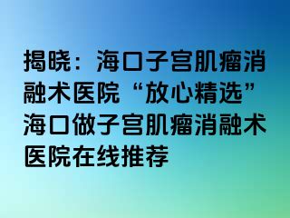 揭曉：?？谧訉m肌瘤消融術(shù)醫(yī)院“放心精選”?？谧鲎訉m肌瘤消融術(shù)醫(yī)院在線推薦