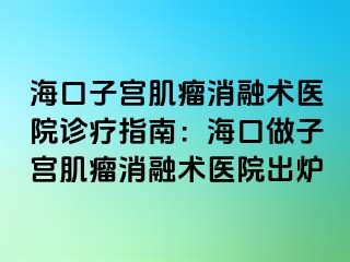 ?？谧訉m肌瘤消融術(shù)醫(yī)院診療指南：?？谧鲎訉m肌瘤消融術(shù)醫(yī)院出爐