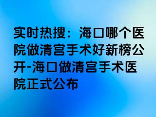 實(shí)時(shí)熱搜：?？谀膫€(gè)醫(yī)院做清宮手術(shù)好新榜公開-海口做清宮手術(shù)醫(yī)院正式公布