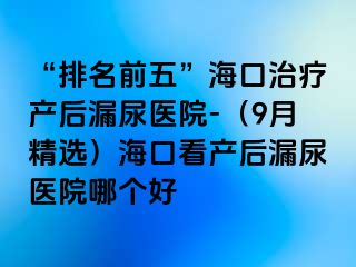 “排名前五”?？谥委煯a(chǎn)后漏尿醫(yī)院-（9月精選）?？诳串a(chǎn)后漏尿醫(yī)院哪個(gè)好