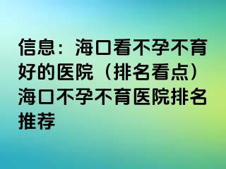 信息：海口看不孕不育好的醫(yī)院（排名看點(diǎn)）?？诓辉胁挥t(yī)院排名推薦