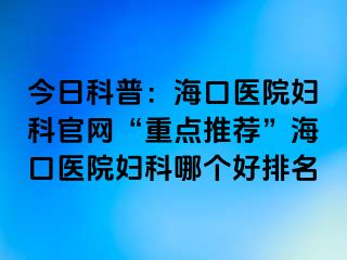 今日科普：?？卺t(yī)院婦科官網(wǎng)“重點推薦”?？卺t(yī)院婦科哪個好排名