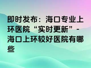 即時(shí)發(fā)布：?？趯I(yè)上環(huán)醫(yī)院“實(shí)時(shí)更新”-海口上環(huán)較好醫(yī)院有哪些