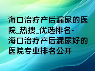 ?？谥委煯a(chǎn)后漏尿的醫(yī)院_熱搜_優(yōu)選排名-?？谥委煯a(chǎn)后漏尿好的醫(yī)院專業(yè)排名公開