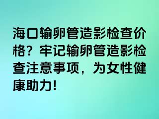 海口輸卵管造影檢查價(jià)格？牢記輸卵管造影檢查注意事項(xiàng)，為女性健康助力!